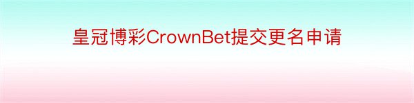 皇冠博彩CrownBet提交更名申请