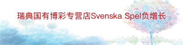 瑞典国有博彩专营店Svenska Spel负增长