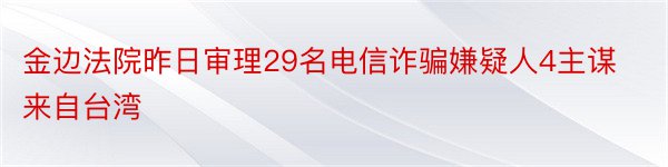 金边法院昨日审理29名电信诈骗嫌疑人4主谋来自台湾