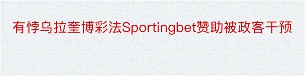 有悖乌拉奎博彩法Sportingbet赞助被政客干预