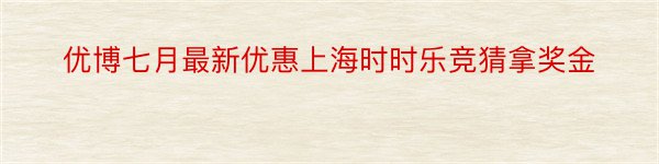 优博七月最新优惠上海时时乐竞猜拿奖金