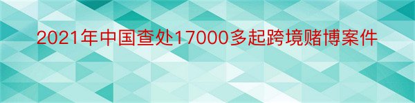 2021年中国查处17000多起跨境赌博案件