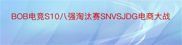 BOB电竞S10八强淘汰赛SNVSJDG电商大战