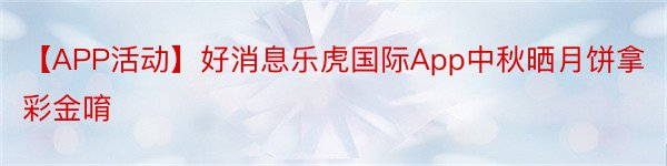 【APP活动】好消息乐虎国际App中秋晒月饼拿彩金唷