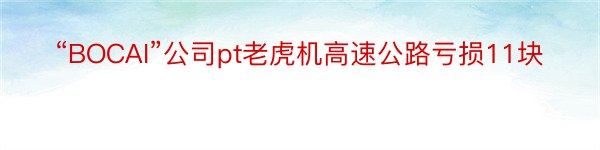 “BOCAI”公司pt老虎机高速公路亏损11块